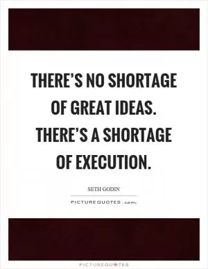There’s no shortage of great ideas. There’s a shortage of execution Picture Quote #1