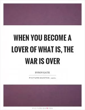 When you become a lover of what is, the war is over Picture Quote #1
