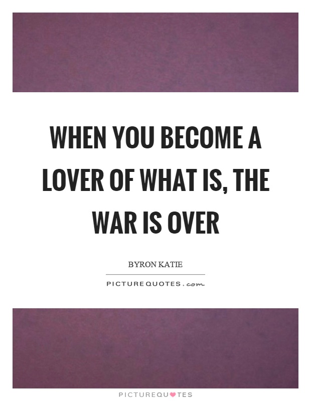 When you become a lover of what is, the war is over Picture Quote #1