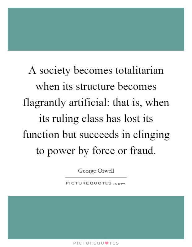A society becomes totalitarian when its structure becomes flagrantly artificial: that is, when its ruling class has lost its function but succeeds in clinging to power by force or fraud Picture Quote #1