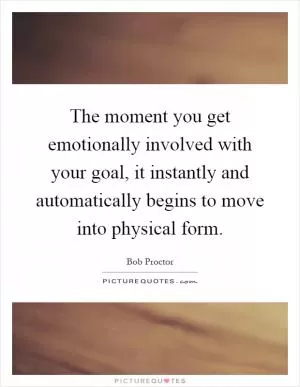 The moment you get emotionally involved with your goal, it instantly and automatically begins to move into physical form Picture Quote #1