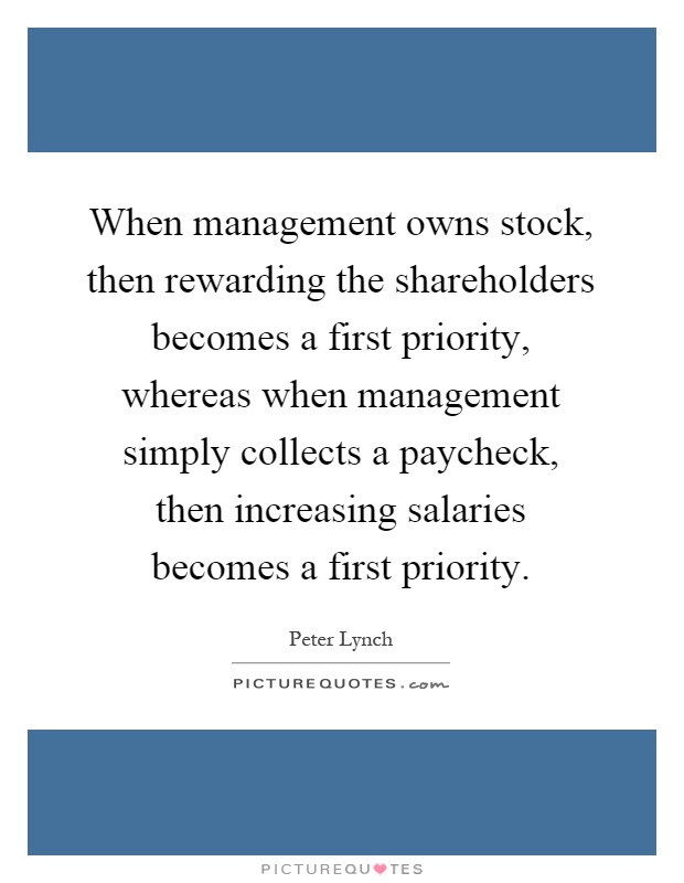 When management owns stock, then rewarding the shareholders becomes a first priority, whereas when management simply collects a paycheck, then increasing salaries becomes a first priority Picture Quote #1
