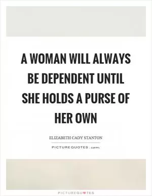 A woman will always be dependent until she holds a purse of her own Picture Quote #1