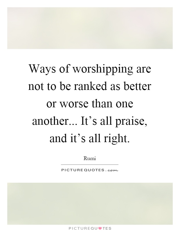 Ways of worshipping are not to be ranked as better or worse than one another... It's all praise, and it's all right Picture Quote #1