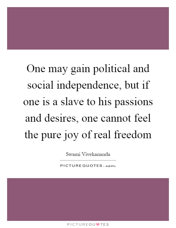 One may gain political and social independence, but if one is a slave to his passions and desires, one cannot feel the pure joy of real freedom Picture Quote #1