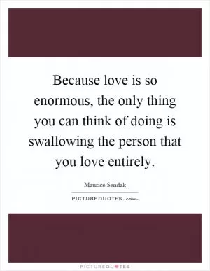 Because love is so enormous, the only thing you can think of doing is swallowing the person that you love entirely Picture Quote #1