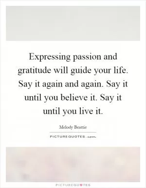Expressing passion and gratitude will guide your life. Say it again and again. Say it until you believe it. Say it until you live it Picture Quote #1