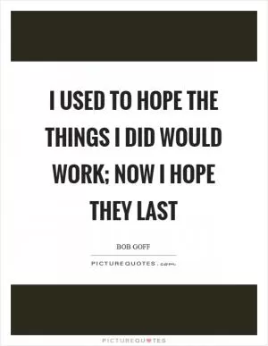I used to hope the things I did would work; now I hope they last Picture Quote #1