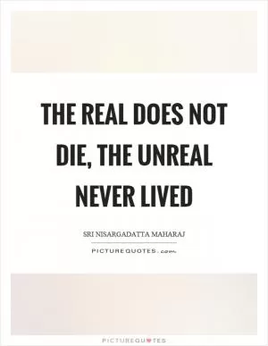 The real does not die, the unreal never lived Picture Quote #1