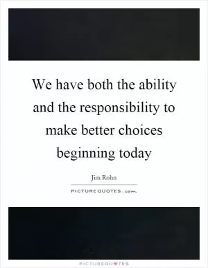 We have both the ability and the responsibility to make better choices beginning today Picture Quote #1