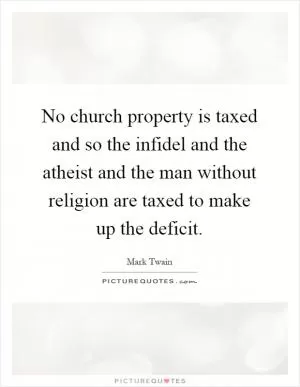 No church property is taxed and so the infidel and the atheist and the man without religion are taxed to make up the deficit Picture Quote #1