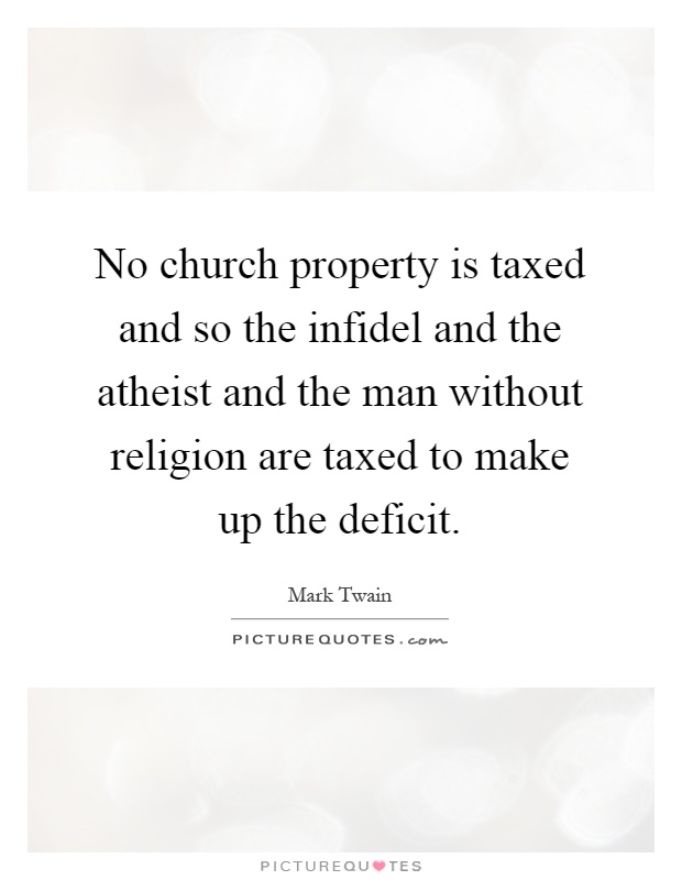 No church property is taxed and so the infidel and the atheist and the man without religion are taxed to make up the deficit Picture Quote #1