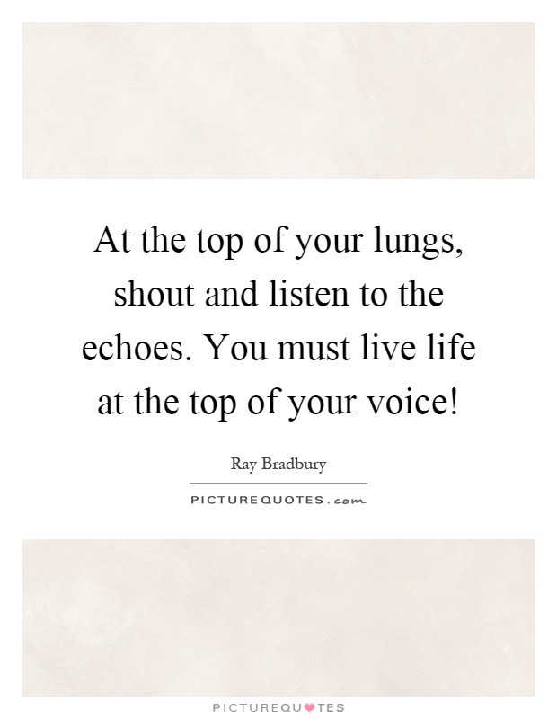 At the top of your lungs, shout and listen to the echoes. You must live life at the top of your voice! Picture Quote #1
