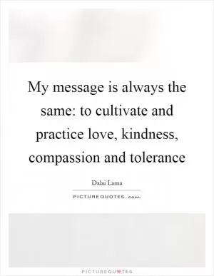 My message is always the same: to cultivate and practice love, kindness, compassion and tolerance Picture Quote #1