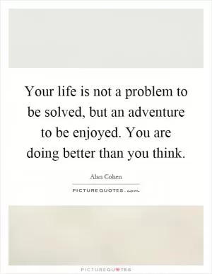 Your life is not a problem to be solved, but an adventure to be enjoyed. You are doing better than you think Picture Quote #1