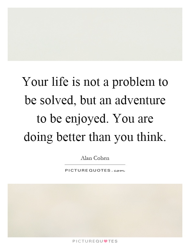 Your life is not a problem to be solved, but an adventure to be enjoyed. You are doing better than you think Picture Quote #1