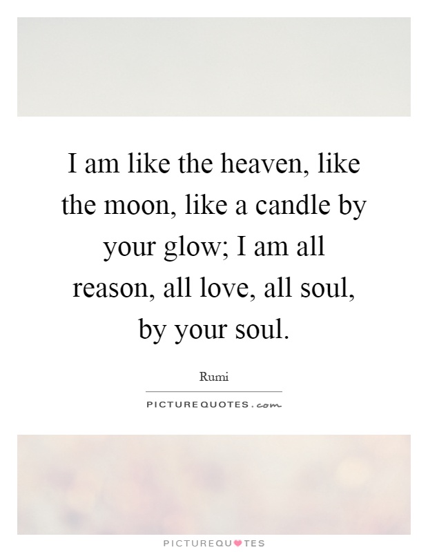 I am like the heaven, like the moon, like a candle by your glow; I am all reason, all love, all soul, by your soul Picture Quote #1