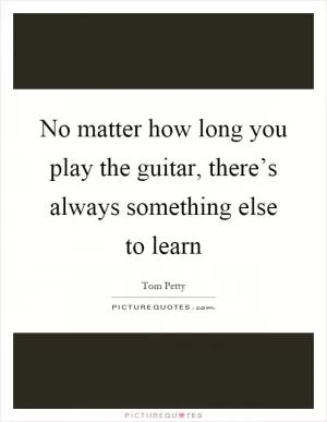 No matter how long you play the guitar, there’s always something else to learn Picture Quote #1