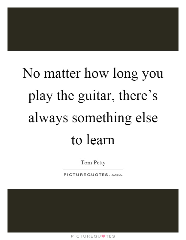 No matter how long you play the guitar, there's always something else to learn Picture Quote #1