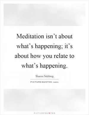 Meditation isn’t about what’s happening; it’s about how you relate to what’s happening Picture Quote #1