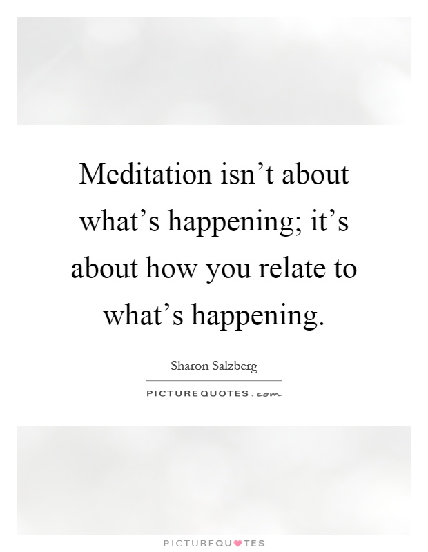 Meditation isn't about what's happening; it's about how you relate to what's happening Picture Quote #1