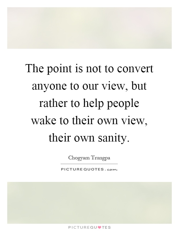 The point is not to convert anyone to our view, but rather to help people wake to their own view, their own sanity Picture Quote #1