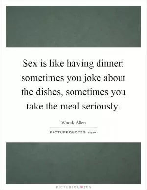 Sex is like having dinner: sometimes you joke about the dishes, sometimes you take the meal seriously Picture Quote #1