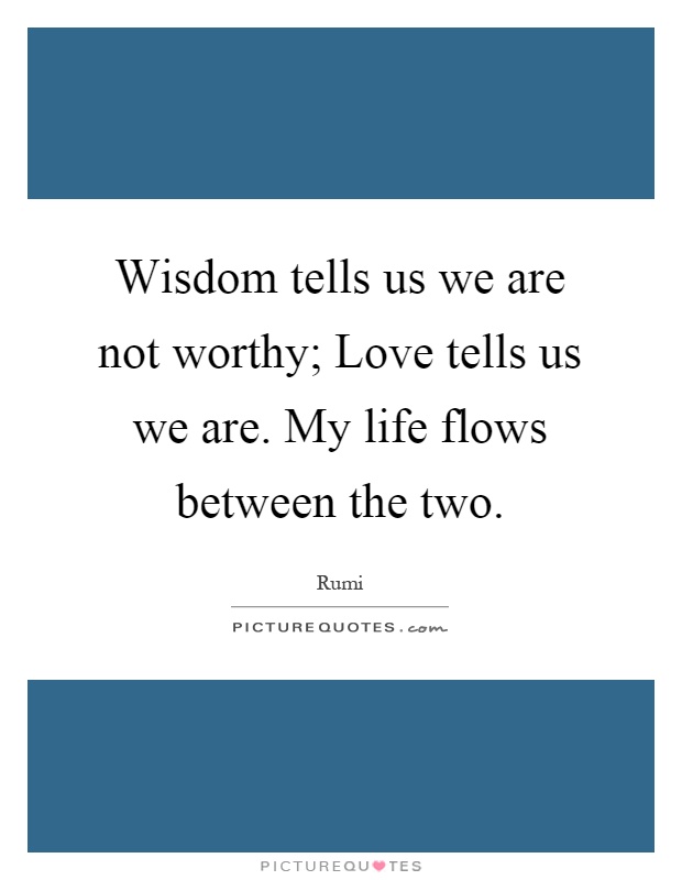 Wisdom tells us we are not worthy; Love tells us we are. My life flows between the two Picture Quote #1