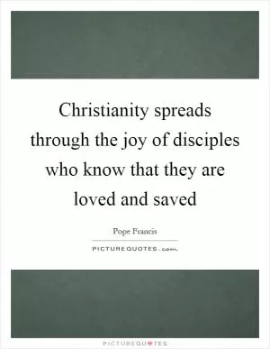 Christianity spreads through the joy of disciples who know that they are loved and saved Picture Quote #1