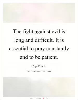 The fight against evil is long and difficult. It is essential to pray constantly and to be patient Picture Quote #1