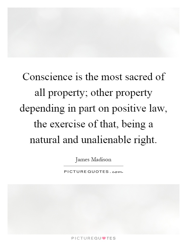 Conscience is the most sacred of all property; other property depending in part on positive law, the exercise of that, being a natural and unalienable right Picture Quote #1
