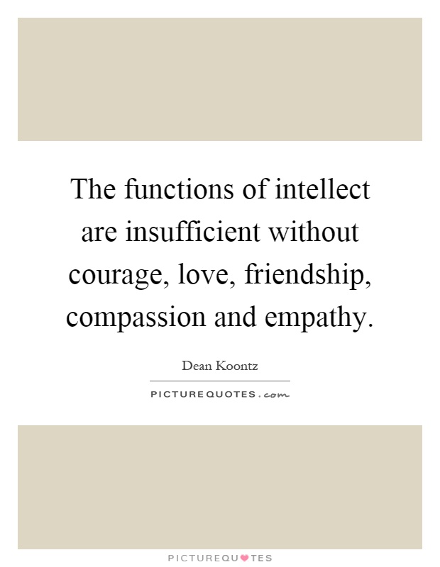 The functions of intellect are insufficient without courage, love, friendship, compassion and empathy Picture Quote #1