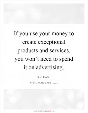 If you use your money to create exceptional products and services, you won’t need to spend it on advertising Picture Quote #1