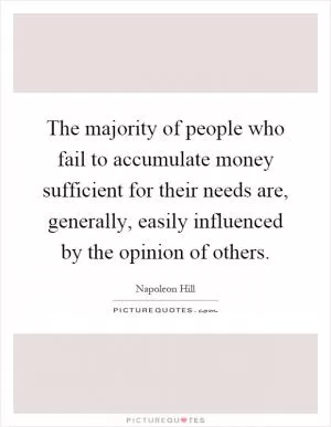 The majority of people who fail to accumulate money sufficient for their needs are, generally, easily influenced by the opinion of others Picture Quote #1