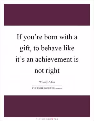If you’re born with a gift, to behave like it’s an achievement is not right Picture Quote #1