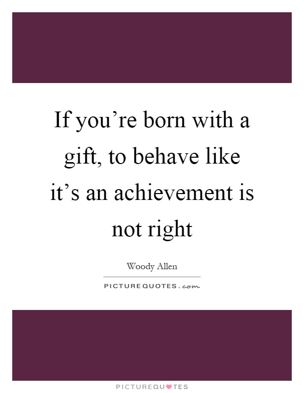 If you're born with a gift, to behave like it's an achievement is not right Picture Quote #1