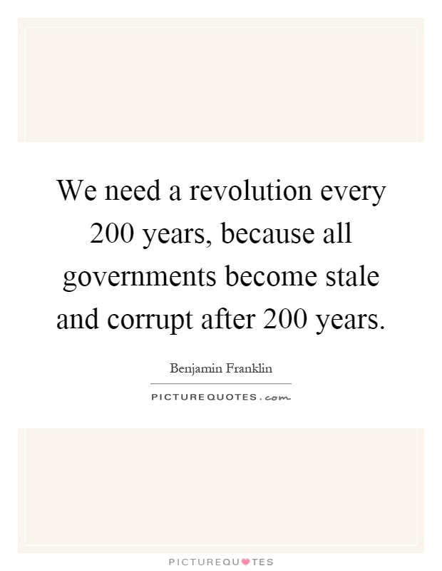 We need a revolution every 200 years, because all governments become stale and corrupt after 200 years Picture Quote #1