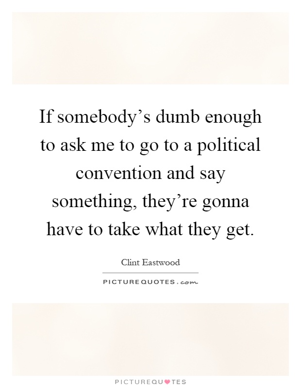 If somebody's dumb enough to ask me to go to a political convention and say something, they're gonna have to take what they get Picture Quote #1