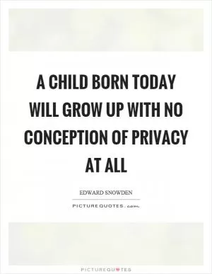 A child born today will grow up with no conception of privacy at all Picture Quote #1