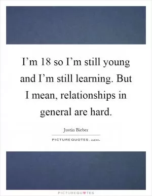 I’m 18 so I’m still young and I’m still learning. But I mean, relationships in general are hard Picture Quote #1