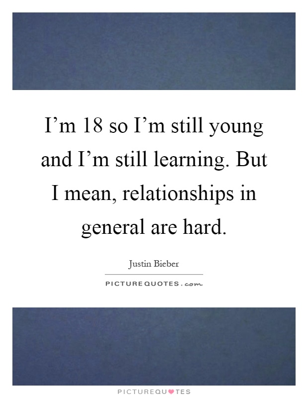 I'm 18 so I'm still young and I'm still learning. But I mean, relationships in general are hard Picture Quote #1