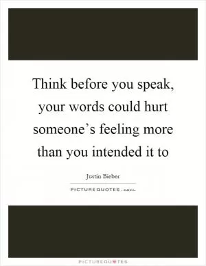 Think before you speak, your words could hurt someone’s feeling more than you intended it to Picture Quote #1