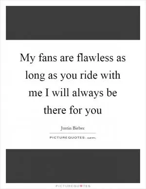 My fans are flawless as long as you ride with me I will always be there for you Picture Quote #1