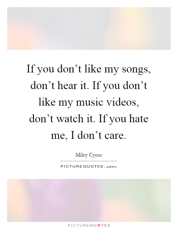 If you don't like my songs, don't hear it. If you don't like my music videos, don't watch it. If you hate me, I don't care Picture Quote #1