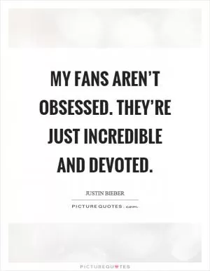 My fans aren’t obsessed. They’re just incredible and devoted Picture Quote #1