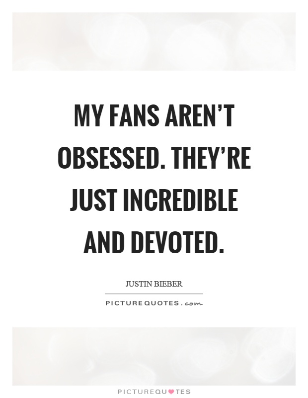 My fans aren't obsessed. They're just incredible and devoted Picture Quote #1