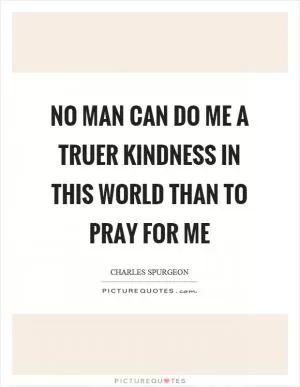No man can do me a truer kindness in this world than to pray for me Picture Quote #1