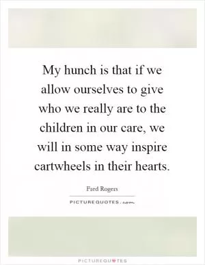 My hunch is that if we allow ourselves to give who we really are to the children in our care, we will in some way inspire cartwheels in their hearts Picture Quote #1