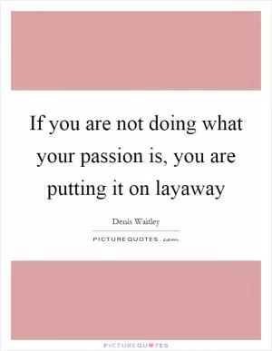 If you are not doing what your passion is, you are putting it on layaway Picture Quote #1