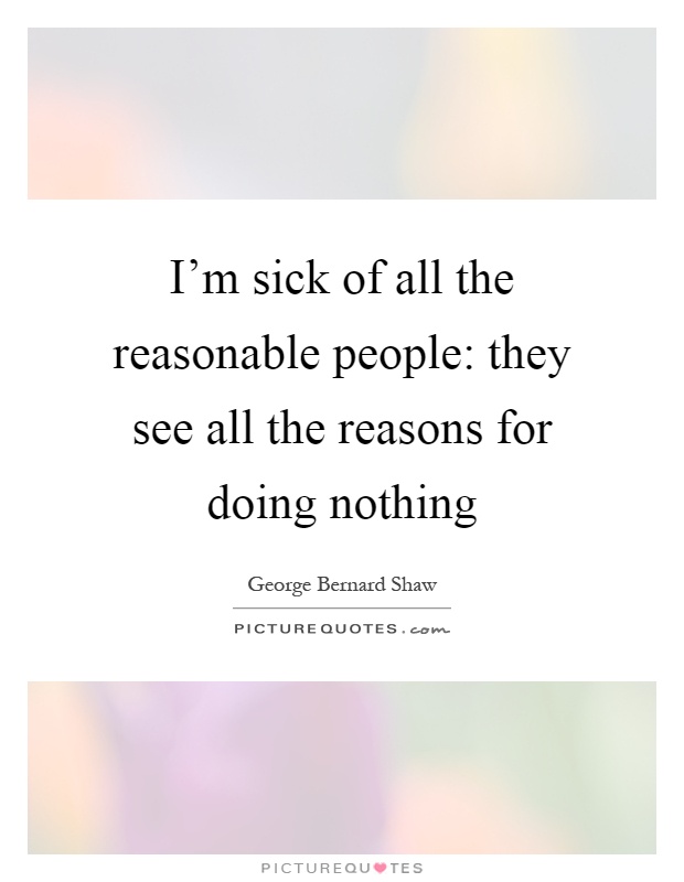 I'm sick of all the reasonable people: they see all the reasons for doing nothing Picture Quote #1